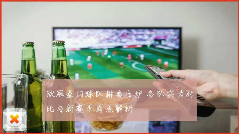 欧冠豪门球队排名出炉 各队实力对比与新赛季看点解析