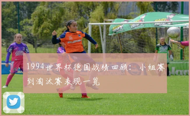 1994世界杯德国战绩回顾：小组赛到淘汰赛表现一览