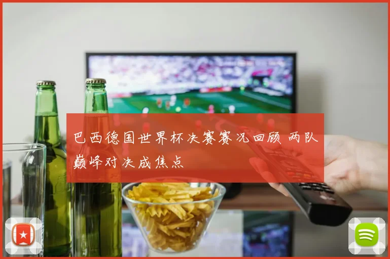 巴西德国世界杯决赛赛况回顾 两队巅峰对决成焦点