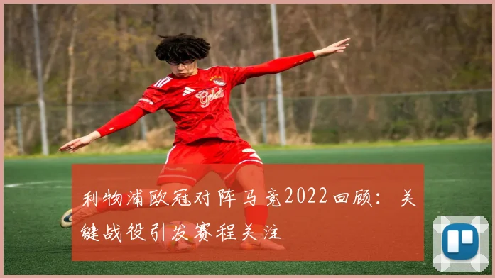 利物浦欧冠对阵马竞2022回顾：关键战役引发赛程关注