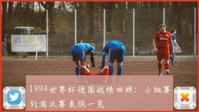 1994世界杯德国战绩回顾：小组赛到淘汰赛表现一览