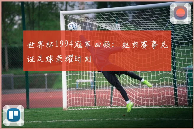 世界杯1994冠军回顾:经典赛事见证足球荣耀时刻