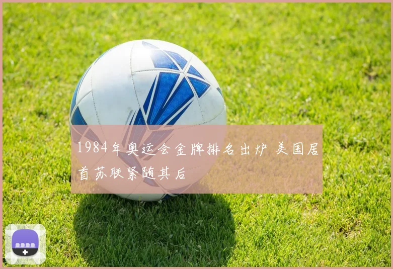 1984年奥运会金牌排名出炉 美国居首苏联紧随其后