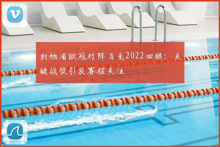 利物浦欧冠对阵马竞2022回顾：关键战役引发赛程关注