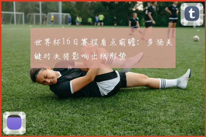 世界杯16日赛程看点前瞻：多场关键对决将影响出线形势