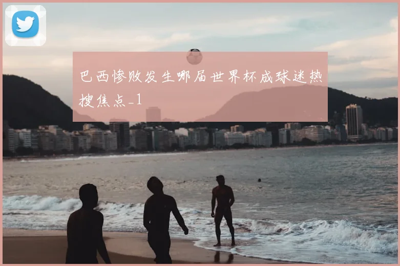 巴西惨败发生哪届世界杯成球迷热搜焦点_1