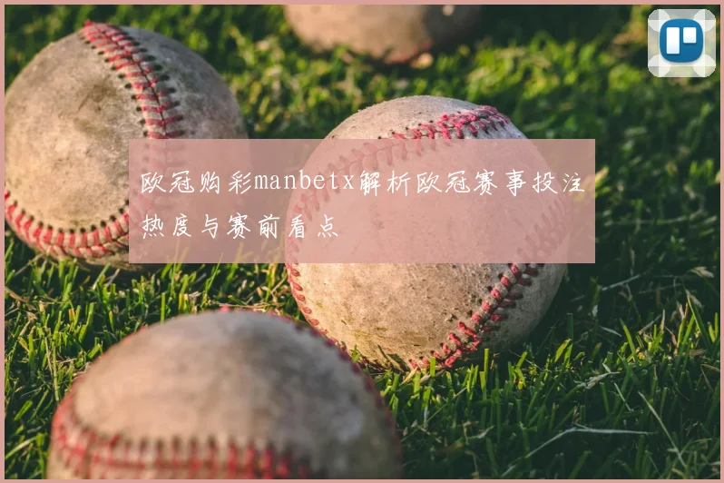 欧冠购彩manbetx解析欧冠赛事投注热度与赛前看点