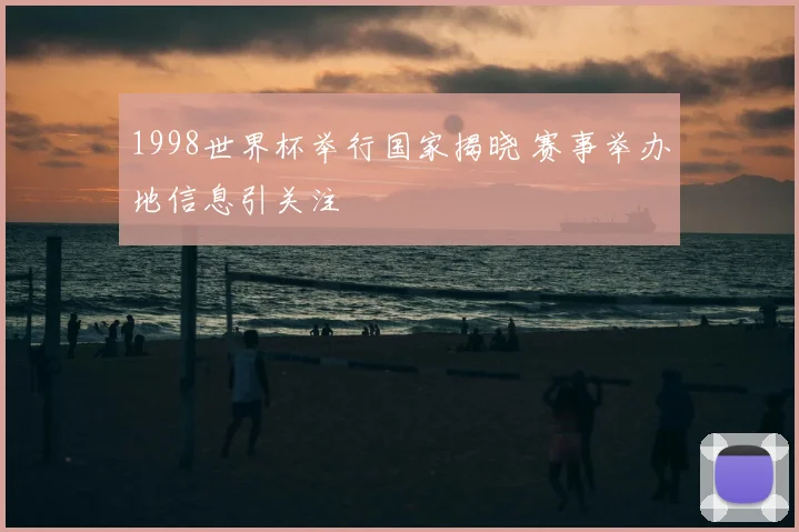 1998世界杯举行国家揭晓 赛事举办地信息引关注