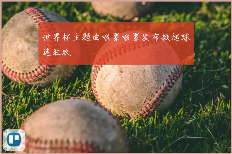 世界杯主题曲哦累哦累发布掀起球迷狂欢