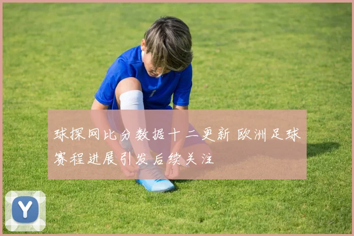 球探网比分数据十二更新 欧洲足球赛程进展引发后续关注