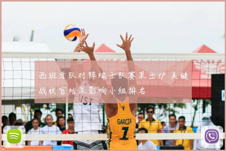 西班牙队对阵瑞士队赛果出炉 关键战收官结果影响小组排名