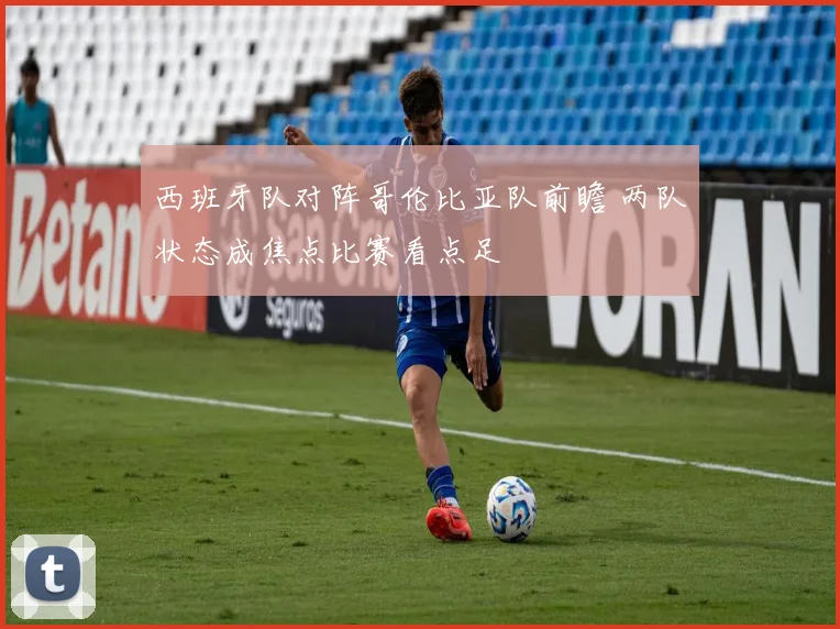 西班牙队对阵哥伦比亚队前瞻 两队状态成焦点比赛看点足