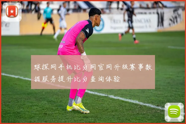 球探网手机比分网官网升级赛事数据服务提升比分查询体验