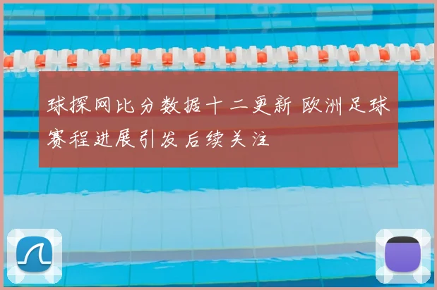 球探网比分数据十二更新 欧洲足球赛程进展引发后续关注