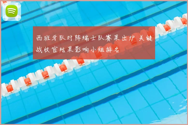 西班牙队对阵瑞士队赛果出炉 关键战收官结果影响小组排名