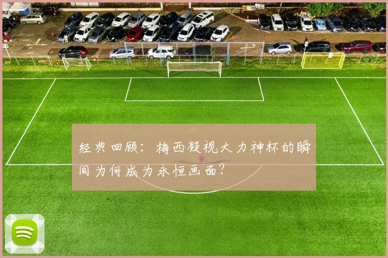 经典回顾：梅西凝视大力神杯的瞬间为何成为永恒画面？